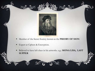  Member of the Secret Society known as the PRIORY OF SION

 Expert at Ciphers & Encryption.

 Believed to have left clues in his artworks. e.g.: MONA LISA, LAST
  SUPPER
 
