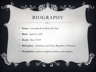 BIOGRAPHY

• Name : Leonardo di ser Piero da Vinci

• Birth : April 15, 1452

• Death : May 2 1519

• Birth place : Anchiano, near Vinci, Republic of Florence

• Occupation : painter, sculptor, architect, and engineer
 