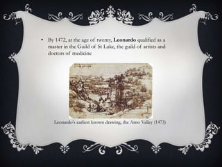 • By 1472, at the age of twenty, Leonardo qualified as a
  master in the Guild of St Luke, the guild of artists and
  doctors of medicine




      Leonardo's earliest known drawing, the Arno Valley (1473)
 