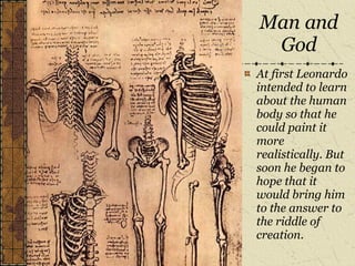 At first Leonardo intended to learn about the human body so that he could paint it more realistically. But soon he began to hope that it would bring him to the answer to the riddle of creation. Man and God 