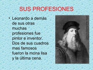 SUS PROFESIONES
• Leonardo a demás
  de sus otras
  muchas
  profesiones fue
  pintor e inventor.
  Dos de sus cuadros
  mas famosos
  fueron la mona lisa
  y la última cena.
 
