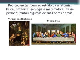 Dedicou-se também ao estudo da anatomia,
física, botânica, geologia e matemática. Nesse
período, pintou algumas de suas obras primas:
Virgem dos Rochedos

Última Ceia

 