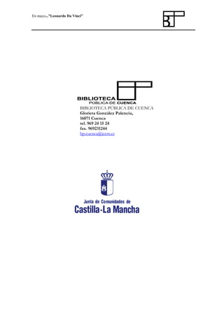 En mayo...”Leonardo Da Vinci”

BIBLIOTECA PÚBLICA DE CUENCA
Glorieta González Palencia,
16071 Cuenca
tel. 969 24 15 24
fax. 969231244
bp.cuenca@jccm.es

27
Servicio de Información y Referencia. BIBLIOTECA PÚBLICA DE CUENCA

 