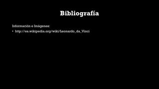 Bibliografía
Información e Imágenes:
• http://es.wikipedia.org/wiki/Leonardo_da_Vinci
 
