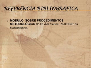REFERÊNCIA BIBLIOGRÁFICA
o MÓDULO SOBRE PROCEDIMENTOS
METODOLÓGICO do kit da Vinci MACHINES da
fischertechnik.
 