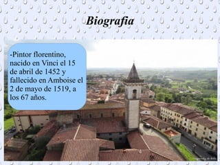 Biografia
-Pintor florentino,
nacido en Vinci el 15
de abril de 1452 y
fallecido en Amboise el
2 de mayo de 1519, a
los 67 años.