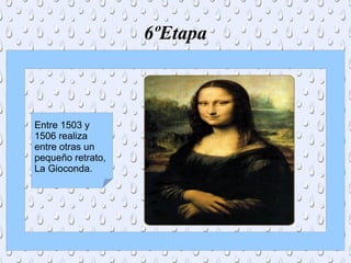 6ºEtapa
Entre 1503 y
1506 realiza
entre otras un
pequeño retrato,
La Gioconda.