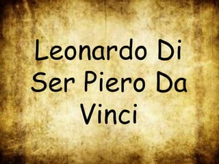 Leonardo Di
Ser Piero Da
Vinci
 