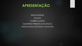 APRESENTAÇÃO 
BRUNA BORGES 
EVALDO 
GABRIEL ALONZO 
GUILHERME PREBIANCA DE ARAÚJO 
VINÍCIUS KAZUO DE SOUZA YAMACHITA 
