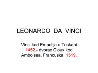 LEONARDO DA VINCI
Vinci kod Empolija u Toskani
1452.- dvorac Cloux kod
Amboisea, Francuska, 1519.
 