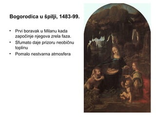 Bogorodica u špilji, 1483-99.
• Prvi boravak u Milanu kada
započinje njegova zrela faza.
• Sfumato daje prizoru neobičnu
toplinu
• Pomalo nestvarna atmosfera
 