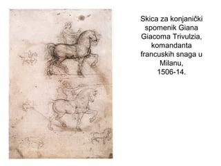 Skica za konjanički
spomenik Giana
Giacoma Trivulzia,
komandanta
francuskih snaga u
Milanu,
1506-14.
 