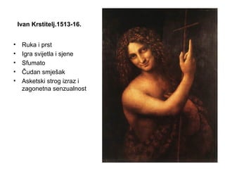 Ivan Krstitelj.1513-16.
• Ruka i prst
• Igra svijetla i sjene
• Sfumato
• Čudan smješak
• Asketski strog izraz i
zagonetna senzualnost
 