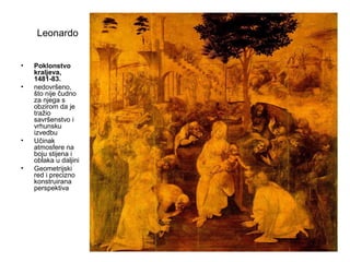 Leonardo
• Poklonstvo
kraljeva,
1481-83.
• nedovršeno,
što nije čudno
za njega s
obzirom da je
tražio
savršenstvo i
vrhunsku
izvedbu
• Učinak
atmosfere na
boju stijena i
oblaka u daljini
• Geometrijski
red i precizno
konstruirana
perspektiva
 