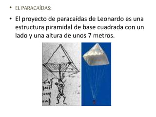 • EL PARACAÍDAS:
• El proyecto de paracaídas de Leonardo es una
estructura piramidal de base cuadrada con un
lado y una altura de unos 7 metros.
 