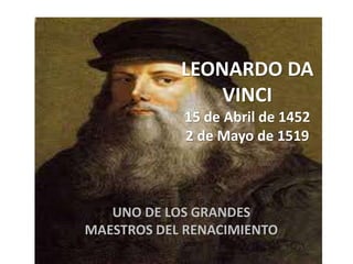 LEONARDO DA
VINCI
15 de Abril de 1452
2 de Mayo de 1519
UNO DE LOS GRANDES
MAESTROS DEL RENACIMIENTO
 