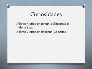 Curiosidades
O Tardo 4 años en pintar la Gioconda o
Mona Lisa
O Tardo 7 años en finalizar (La cena)
 