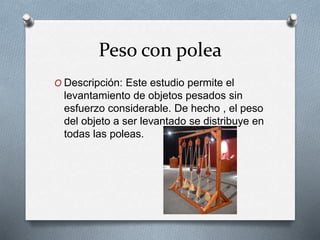 Peso con polea
O Descripción: Este estudio permite el
levantamiento de objetos pesados ​​sin
esfuerzo considerable. De hecho , el peso
del objeto a ser levantado se distribuye en
todas las poleas.
 