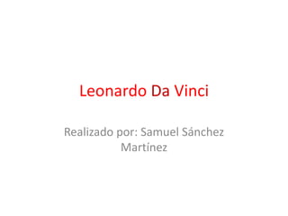 Leonardo Da Vinci
Realizado por: Samuel Sánchez
Martínez
 