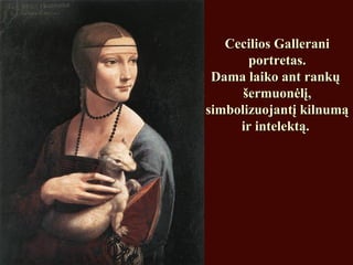 Cecilios GalleraniCecilios Gallerani
portretas.portretas.
Dama laiko ant rankųDama laiko ant rankų
šermuonėlį,šermuonėlį,
simbolizuojantį kilnumąsimbolizuojantį kilnumą
ir intelektą.ir intelektą.
 