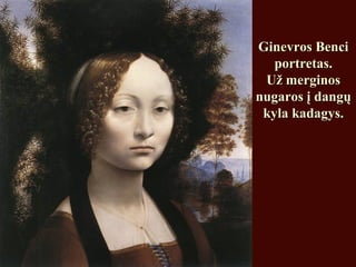 Ginevros BenciGinevros Benci
portretas.portretas.
Už merginosUž merginos
nugaros į dangųnugaros į dangų
kyla kadagys.kyla kadagys.
 