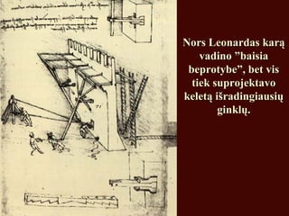 Nors Leonardas karąNors Leonardas karą
vadino ”baisiavadino ”baisia
beprotybe”, bet visbeprotybe”, bet vis
tiek suprojektavotiek suprojektavo
keletą išradingiausiųkeletą išradingiausių
ginklų.ginklų.
 