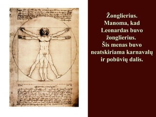 Žonglierius.Žonglierius.
Manoma, kadManoma, kad
Leonardas buvoLeonardas buvo
žonglierius.žonglierius.
Šis menas buvoŠis menas buvo
neatskiriama karnavalųneatskiriama karnavalų
ir pobūvių dalis.ir pobūvių dalis.
 
