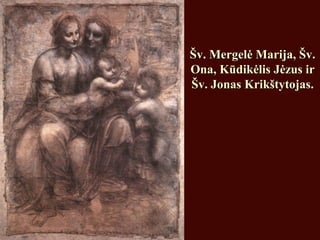 Šv. Mergelė Marija, Šv.Šv. Mergelė Marija, Šv.
Ona, Kūdikėlis Jėzus irOna, Kūdikėlis Jėzus ir
Šv. Jonas Krikštytojas.Šv. Jonas Krikštytojas.
 