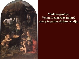 Madona grotoje.Madona grotoje.
Vėliau Leonardas nutapėVėliau Leonardas nutapė
antrą to paties siužeto versiją.antrą to paties siužeto versiją.
 