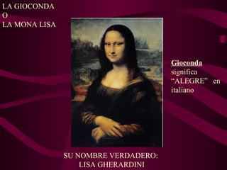 LA GIOCONDA
O
LA MONA LISA
SU NOMBRE VERDADERO:
LISA GHERARDINI
Gioconda
significa
“ALEGRE” en
italiano
 