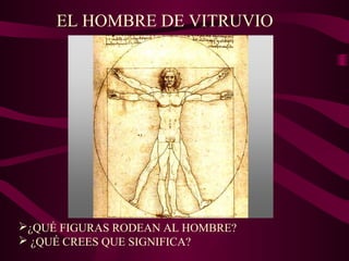 EL HOMBRE DE VITRUVIO
¿QUÉ FIGURAS RODEAN AL HOMBRE?
 ¿QUÉ CREES QUE SIGNIFICA?
 