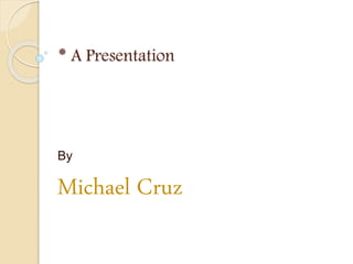 * A Presentation
By
Michael Cruz
 