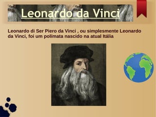Leonardo da Vinci
Leonardo di Ser Piero da Vinci , ou simplesmente Leonardo
da Vinci, foi um polímata nascido na atual Itália
 