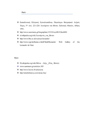 Πηγές:
 Εκπαιδευτική Ελληνική Εγκυκλοπαίδεια, Παγκόσμιο Βιογραφικό Λεξικό,
Τόμος 5ος σελ. 221-224: Λεονάρντο ντα Βίντσι. Εκδοτική Αθηνών, Αθήνα,
1991.
 http://www.sansimera.gr/biographies/153/2#ixzz2KVGkoH4N
 el.wikipedia.org/wiki/Λεονάρντο_ντα_Βίντσι
 http://www.bbc.co.uk/science/leonardo/
 http://www.wga.hu/frames-e.html?/html/l/leonardo/ Web Gallery of Art,
Leonardo da Vinci
Πηγές:
 El.wikipedia.org/wiki/Μόνα –Λίζα__(Ντα_ Βίντσι)
 www.sansimera.gr/articlew.305
 http://www.louvre.fr/selections
 http://totallyhistory.com/mona-lisa/
 