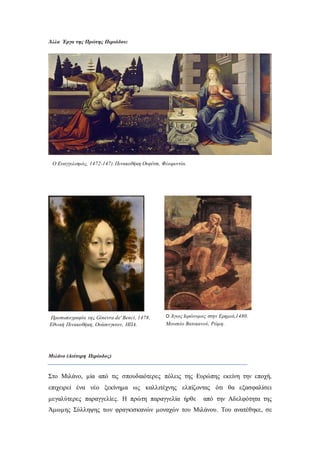 Άλλα Έργα της Πρώτης Περιόδου:
Mιλάνο (Δεύτερη Περίοδος)
Στο Μιλάνο, μία από τις σπουδαιότερες πόλεις της Ευρώπης εκείνη την εποχή,
επιχειρεί ένα νέο ξεκίνημα ως καλλιτέχνης ελπίζοντας ότι θα εξασφαλίσει
μεγαλύτερες παραγγελίες. Η πρώτη παραγγελία ήρθε από την Αδελφότητα της
Άμωμης Σύλληψης των φραγκισκανών μοναχών του Μιλάνου. Του ανατέθηκε, σε
O Ευαγγελισμός, 1472-147).Πινακοθήκη Ουφίτσι, Φλωρεντία.
Προσωπογραφία της Ginevra de' Benci, 1478.
Εθνική Πινακοθήκη, Ουάσινγκτον, ΗΠΑ.
Ο Άγιος Ιερώνυμος στην Ερημιά,1480.
Μουσείο Βατικανού, Ρώμη.
 