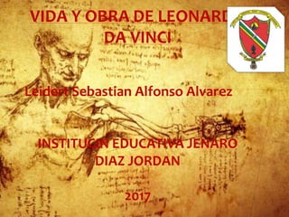 VIDA Y OBRA DE LEONARDO
DA VINCI
Leidert Sebastian Alfonso Alvarez
INSTITUCIN EDUCATIVA JENARO
DIAZ JORDAN
2017
 