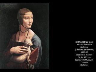 LEONARDO da Vinci
Retrato de Cecilia
Gallerani
(La dama del armiño)
1483-90
óleo sobre madera
54,8 x 40,3 cm
Czartoryski Museum,
Cracovia
(Polonia)
 