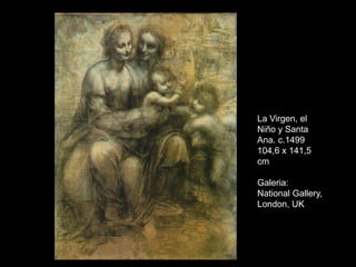 La Virgen, el
Niño y Santa
Ana. c.1499
104,6 x 141,5
cm
Galeria:
National Gallery,
London, UK
 