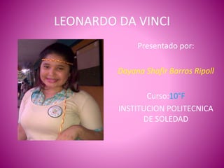 LEONARDO DA VINCI
Presentado por:
Dayana Shafir Barros Ripoll
Curso:10°F
INSTITUCION POLITECNICA
DE SOLEDAD
 