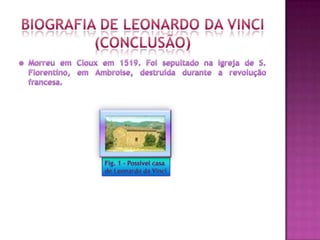Biografia de Leonardo Da Vinci(conclusão)Morreu em Cloux em 1519. Foi sepultado na Igreja de S. Florentino, em Ambroise, destruída durante a revolução francesa.Fig. 1 – Possível casa de Leonardo da Vinci