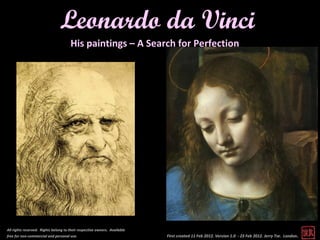 Leonardo da Vinci
                                      His paintings – A Search for Perfection




All rights reserved. Rights belong to their respective owners. Available
free for non-commercial and personal use.                                  First created 11 Feb 2012. Version 1.0 - 23 Feb 2012. Jerry Tse. London .
 