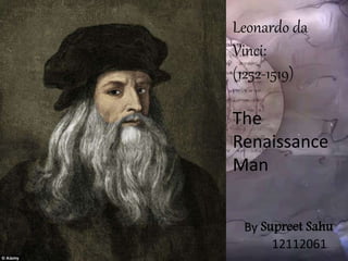 Leonardo da
Vinci:
(1252-1519)
The
Renaissance
Man
By Supreet Sahu
12112061
 