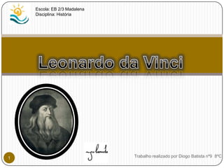 Escola: EB 2/3 Madalena Disciplina: História Leonardo da Vinci Trabalho realizado por Diogo Batista nº9  8ºC 1 