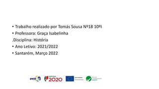 • Trabalho realizado por Tomás Sousa Nº18 10ºI
• Professora: Graça Isabelinha
.Disciplina: História
• Ano Letivo: 2021/2022
• Santarém, Março 2022
 