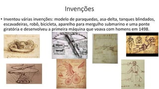 Invenções
• Inventou várias invenções: modelo de paraquedas, asa-delta, tanques blindados,
escavadeiras, robô, bicicleta, aparelho para mergulho submarino e uma ponte
giratória e desenvolveu a primeira máquina que voava com homens em 1498.
 