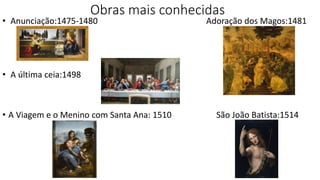 Obras mais conhecidas
• Anunciação:1475-1480 Adoração dos Magos:1481
• A última ceia:1498
• A Viagem e o Menino com Santa Ana: 1510 São João Batista:1514
 