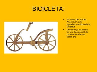 BICICLETA: En l’obra del “Codez Atlanticus”, ja hi apareixia un dibuix de la bicicleta. Leonardo ja va pensa en una transmissió de cadena com la que tenim ara.  