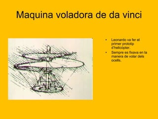 Maquina voladora de da vinci Leonardo va fer el primer prototip d’helicòpter.  Sempre es fixava en la manera de volar dels ocells.  