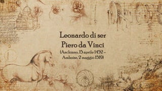 Leonardodi ser
Piero da Vinci
(Anchiano, 15 aprile 1452 –
Amboise, 2 maggio 1519)
 