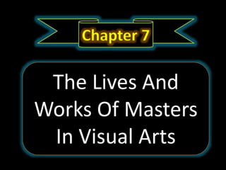 Chapter 7
The Lives And
Works Of Masters
In Visual Arts
 
